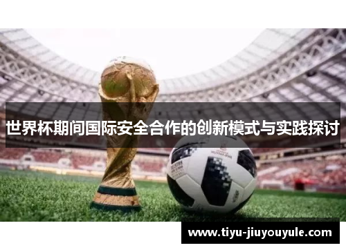 世界杯期间国际安全合作的创新模式与实践探讨