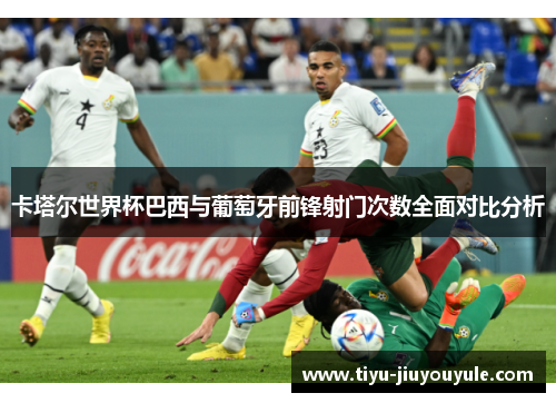 卡塔尔世界杯巴西与葡萄牙前锋射门次数全面对比分析