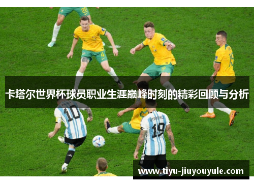 卡塔尔世界杯球员职业生涯巅峰时刻的精彩回顾与分析