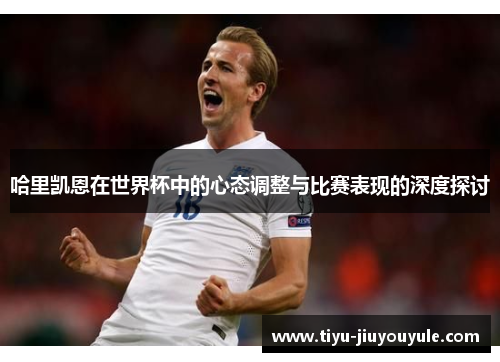 哈里凯恩在世界杯中的心态调整与比赛表现的深度探讨