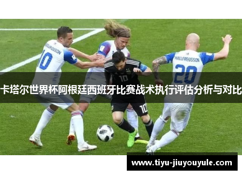 卡塔尔世界杯阿根廷西班牙比赛战术执行评估分析与对比