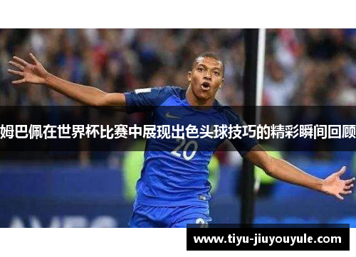 姆巴佩在世界杯比赛中展现出色头球技巧的精彩瞬间回顾