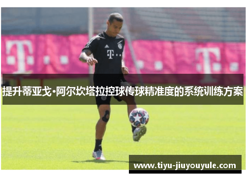 提升蒂亚戈·阿尔坎塔拉控球传球精准度的系统训练方案