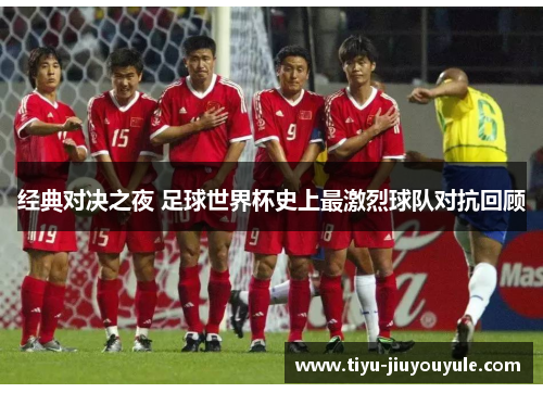 经典对决之夜 足球世界杯史上最激烈球队对抗回顾