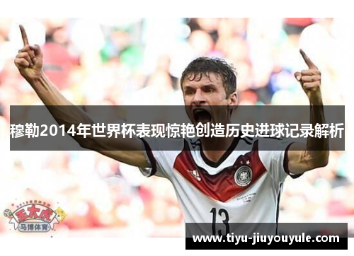 穆勒2014年世界杯表现惊艳创造历史进球记录解析