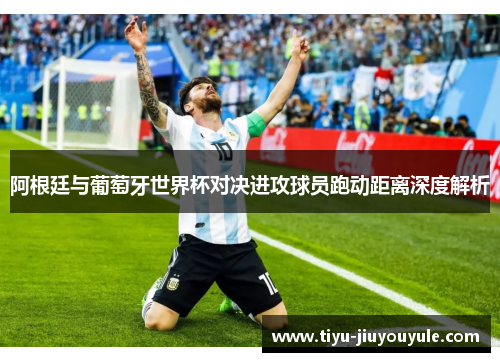 阿根廷与葡萄牙世界杯对决进攻球员跑动距离深度解析