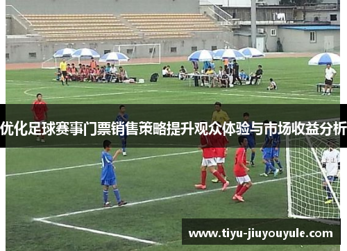 优化足球赛事门票销售策略提升观众体验与市场收益分析