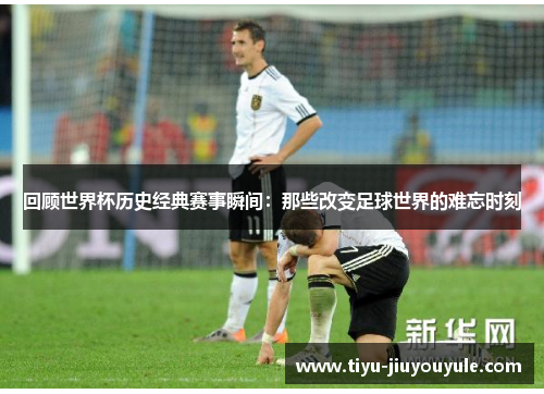 回顾世界杯历史经典赛事瞬间：那些改变足球世界的难忘时刻