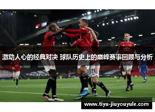 激动人心的经典对决 球队历史上的巅峰赛事回顾与分析