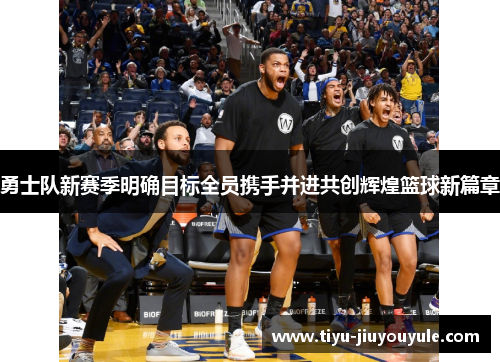 勇士队新赛季明确目标全员携手并进共创辉煌篮球新篇章