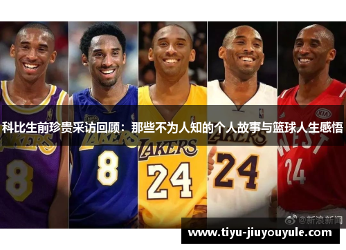 科比生前珍贵采访回顾：那些不为人知的个人故事与篮球人生感悟