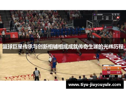 篮球巨星传承与创新相辅相成成就传奇生涯的光辉历程