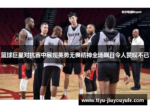 篮球巨星对抗赛中展现英勇无畏精神全场瞩目令人赞叹不已