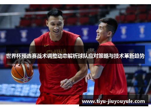世界杯预选赛战术调整动态解析球队应对策略与技术革新趋势