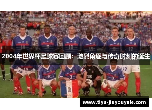 2004年世界杯足球赛回顾：激烈角逐与传奇时刻的诞生