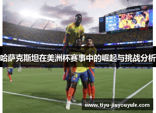 哈萨克斯坦在美洲杯赛事中的崛起与挑战分析