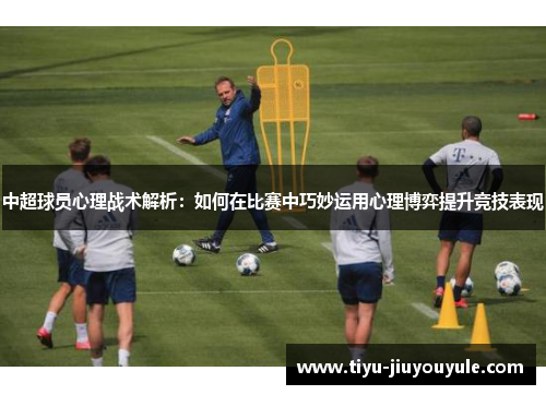 中超球员心理战术解析：如何在比赛中巧妙运用心理博弈提升竞技表现