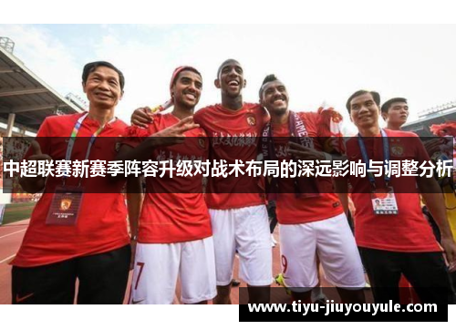 中超联赛新赛季阵容升级对战术布局的深远影响与调整分析