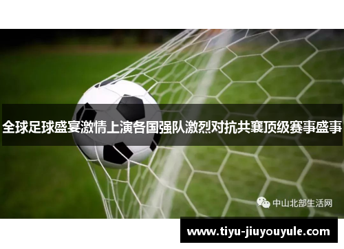 全球足球盛宴激情上演各国强队激烈对抗共襄顶级赛事盛事