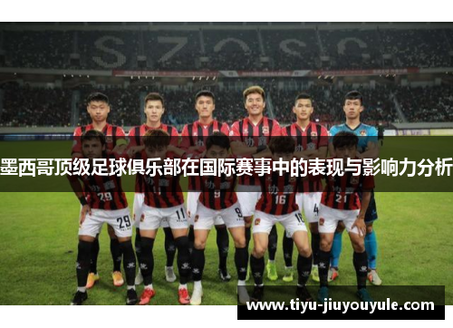 墨西哥顶级足球俱乐部在国际赛事中的表现与影响力分析