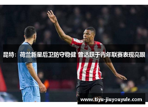昆特：荷兰新星后卫防守稳健 曾活跃于青年联赛表现亮眼