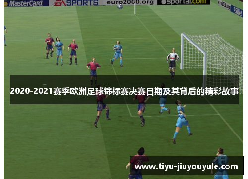 2020-2021赛季欧洲足球锦标赛决赛日期及其背后的精彩故事