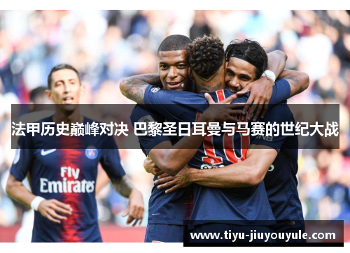 法甲历史巅峰对决 巴黎圣日耳曼与马赛的世纪大战