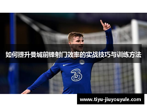 如何提升曼城前锋射门效率的实战技巧与训练方法