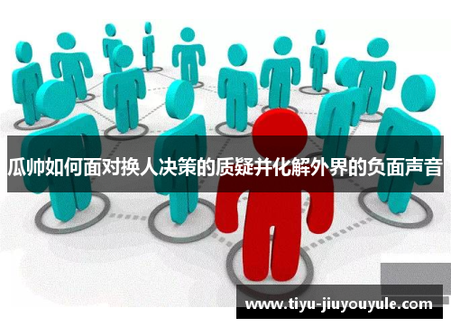 瓜帅如何面对换人决策的质疑并化解外界的负面声音