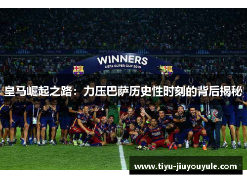 皇马崛起之路：力压巴萨历史性时刻的背后揭秘