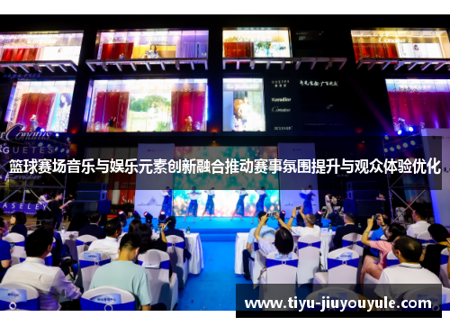 篮球赛场音乐与娱乐元素创新融合推动赛事氛围提升与观众体验优化
