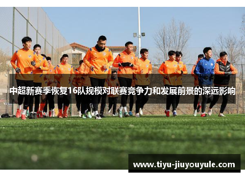 中超新赛季恢复16队规模对联赛竞争力和发展前景的深远影响