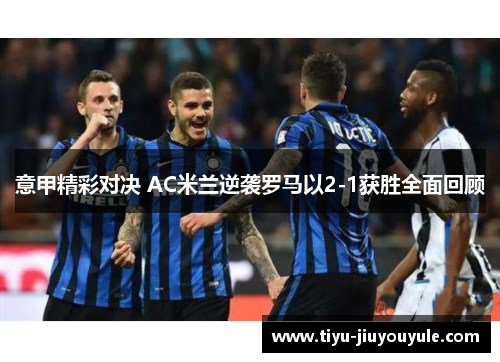 意甲精彩对决 AC米兰逆袭罗马以2-1获胜全面回顾