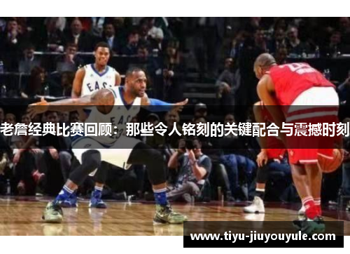 老詹经典比赛回顾：那些令人铭刻的关键配合与震撼时刻
