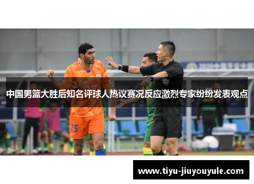 中国男篮大胜后知名评球人热议赛况反应激烈专家纷纷发表观点