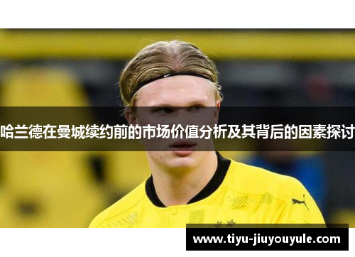 哈兰德在曼城续约前的市场价值分析及其背后的因素探讨