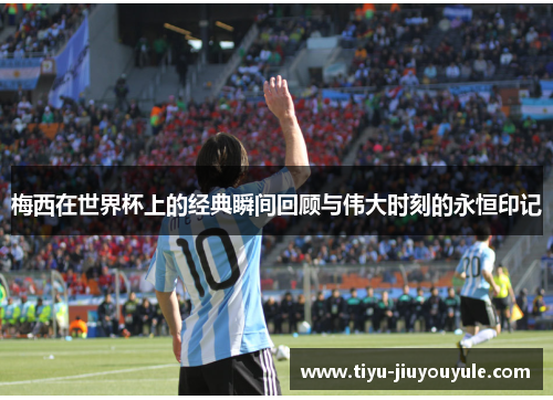 梅西在世界杯上的经典瞬间回顾与伟大时刻的永恒印记