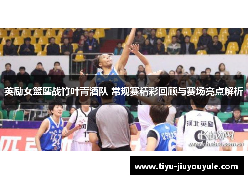 英励女篮鏖战竹叶青酒队 常规赛精彩回顾与赛场亮点解析