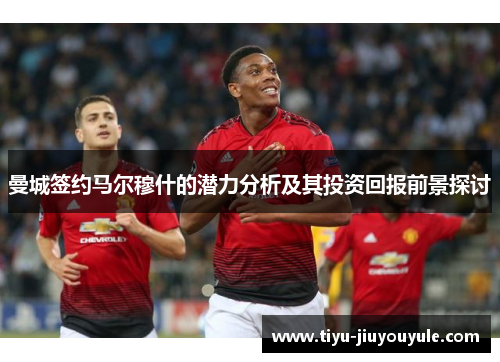 曼城签约马尔穆什的潜力分析及其投资回报前景探讨