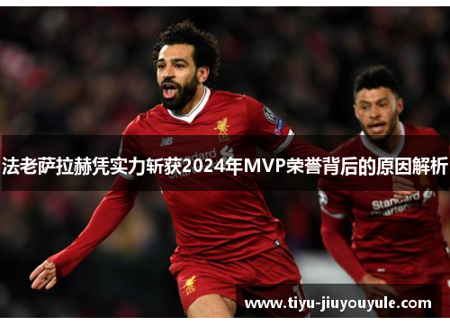 法老萨拉赫凭实力斩获2024年MVP荣誉背后的原因解析