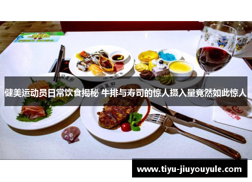 健美运动员日常饮食揭秘 牛排与寿司的惊人摄入量竟然如此惊人