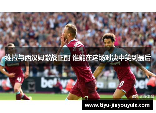 维拉与西汉姆激战正酣 谁能在这场对决中笑到最后
