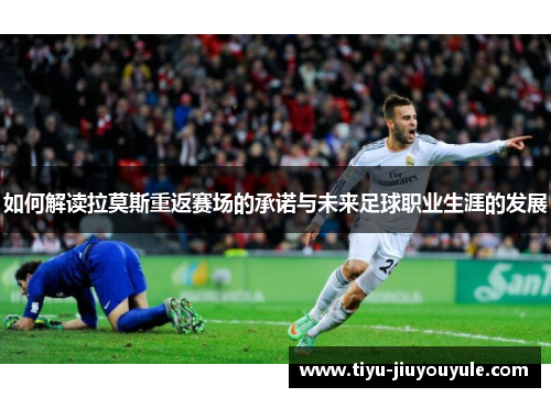 如何解读拉莫斯重返赛场的承诺与未来足球职业生涯的发展