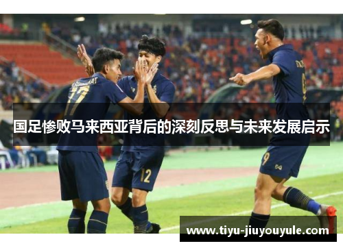 国足惨败马来西亚背后的深刻反思与未来发展启示