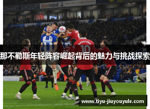 那不勒斯年轻阵容崛起背后的魅力与挑战探索