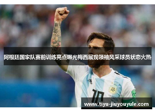阿根廷国家队赛前训练亮点曝光梅西展现领袖风采球员状态火热