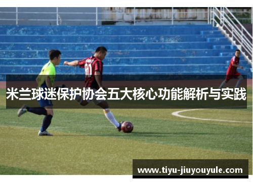 米兰球迷保护协会五大核心功能解析与实践