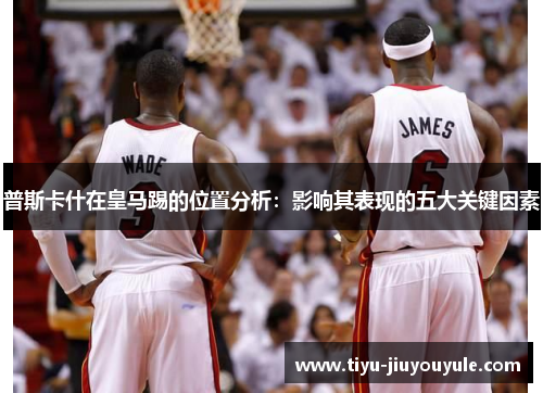 普斯卡什在皇马踢的位置分析：影响其表现的五大关键因素