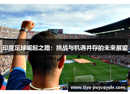 印度足球崛起之路：挑战与机遇并存的未来展望