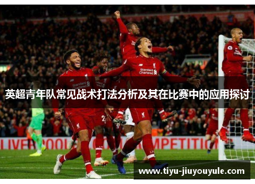 英超青年队常见战术打法分析及其在比赛中的应用探讨